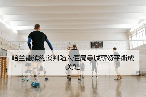 哈兰德续约谈判陷入僵局曼城薪资平衡成关键